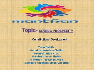 Team Details:
Coordinator-Aslam Shaikh
Member1-Irfan Khan
Member2-Imran Shaikh
Member3-Pop Singh Jhala
Member4-Yogendra Singh Chouhan
Contributional Development
 