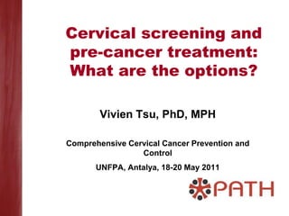 Cervical screening and
pre-cancer treatment:
What are the options?

        Vivien Tsu, PhD, MPH

Comprehensive Cervical Cancer Prevention and
                 Control
       UNFPA, Antalya, 18-20 May 2011
 
