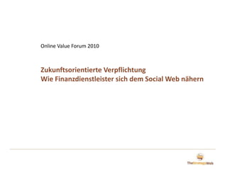 Online Value Forum 2010,[object Object],Zukunftsorientierte Verpflichtung,[object Object],Wie Finanzdienstleister sich dem Social Web nähern ,[object Object]