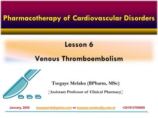 Lesson 6
Venous Thromboembolism
Tsegaye Melaku (BPharm, MSc)
[Assistant Professor of Clinical Pharmacy]
tsegayemlk@yahoo.com or tsegaye.melaku@ju.edu.et +251913765609January, 2020
Pharmacotherapy of Cardiovascular Disorders
1
 