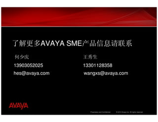 了解更多AVAYA SME产品信息请联系
何少庆             王秀生
13903052025     13301128358
hes@avaya.com   wangxs@avaya.com




                  Proprietary and Confidential   © 2010 Avaya Inc. All rights reserved.
 
