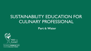 SUSTAINABILITY EDUCATION FOR
CULINARY PROFESSIONAL
FEED THE
PLANET
Founded by WORLDCHEFS
Powered by Electrolux & AIESEC
Part 6: Water
 