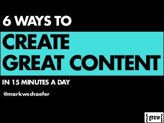 6 WAYS TO

CREATE
GREAT CONTENT
IN 15 MINUTES A DAY
@markwschaefer

 