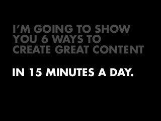 I’M GOING TO SHOW
YOU 6 WAYS TO
CREATE GREAT CONTENT
IN 15 MINUTES A DAY.

 