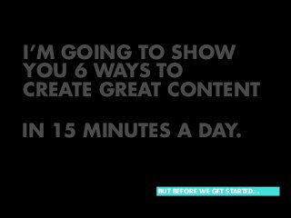 I’M GOING TO SHOW
YOU 6 WAYS TO
CREATE GREAT CONTENT
IN 15 MINUTES A DAY.

BUT BEFORE WE GET STARTED…

 
