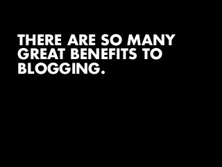 THERE ARE SO MANY
GREAT BENEFITS TO
BLOGGING.

 