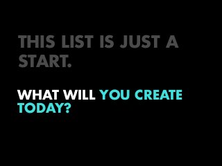 THIS LIST IS JUST A
START.
WHAT WILL YOU CREATE
TODAY?

 