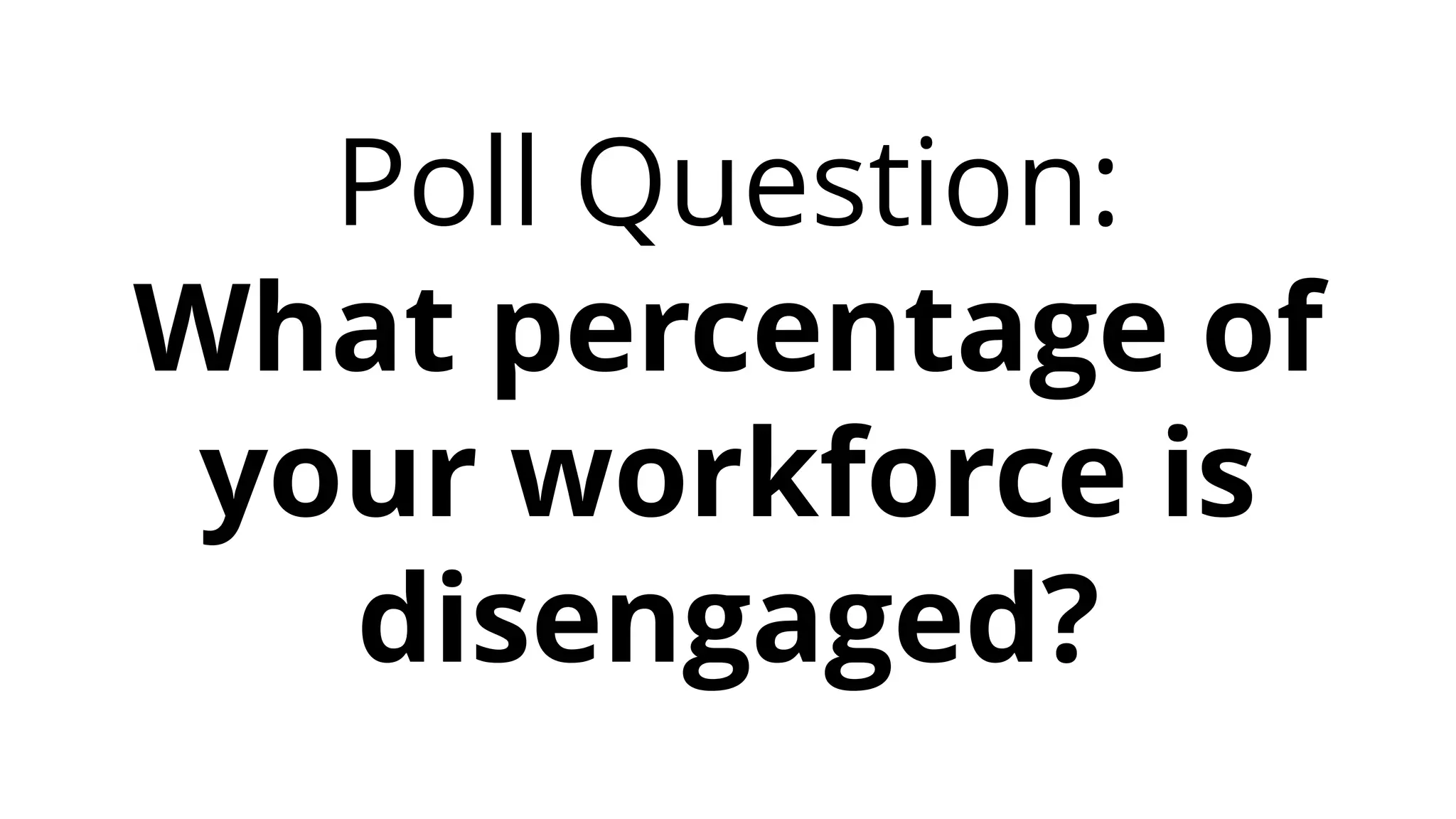 Poll Question:
What percentage of
your workforce is
disengaged?
 