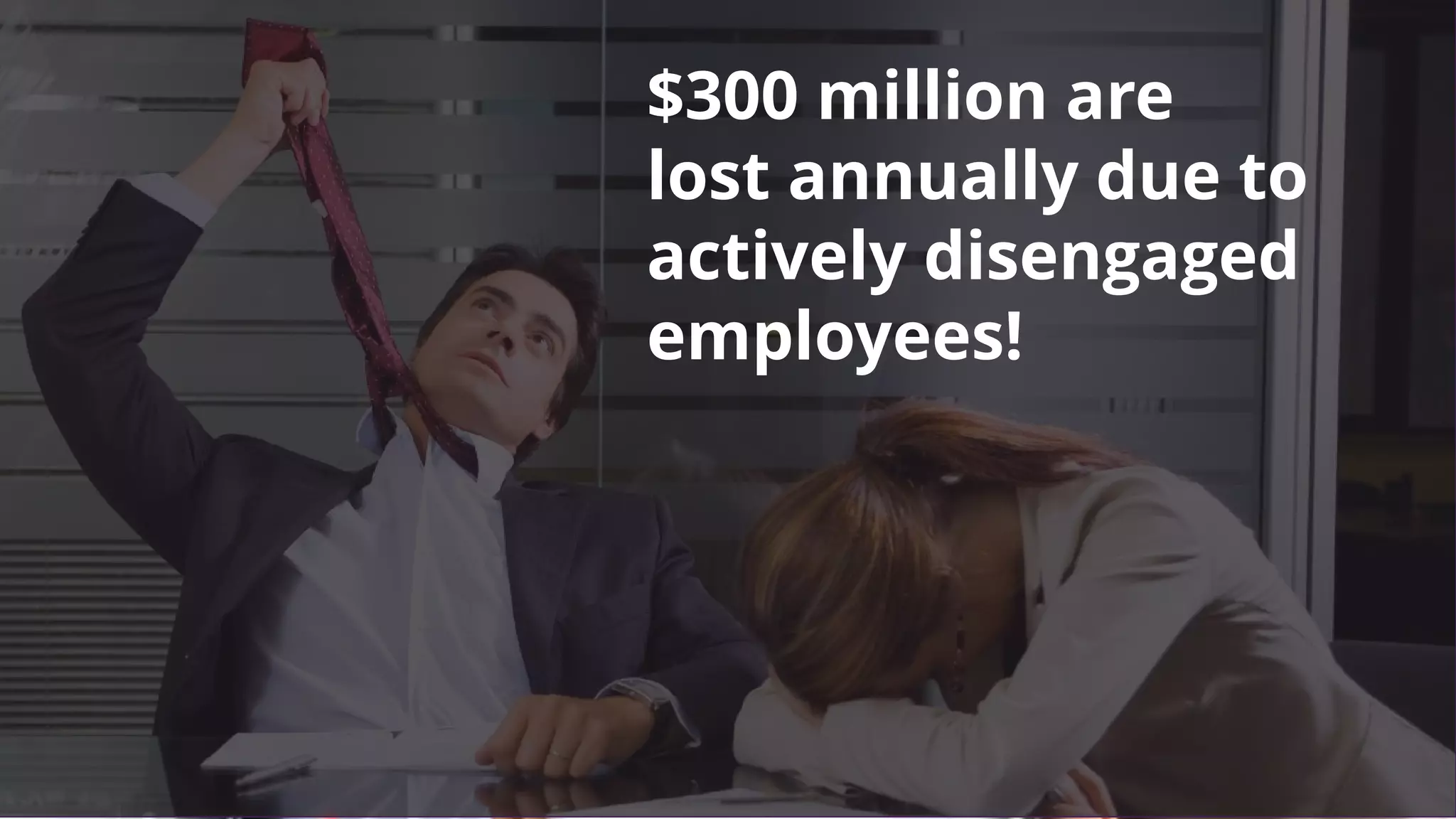 $300 million are
lost annually due to
actively disengaged
employees!
 