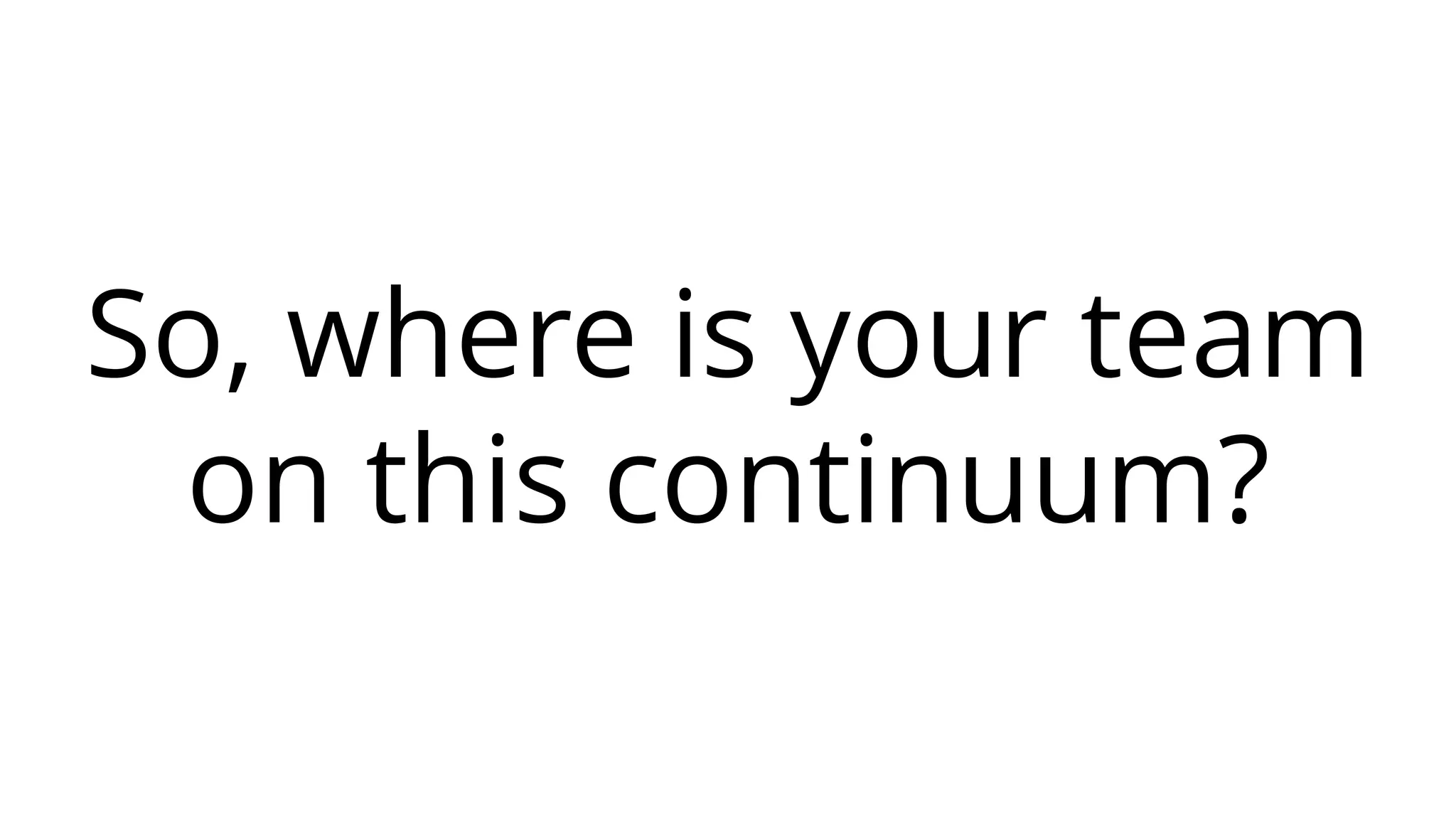 So, where is your team
on this continuum?
 