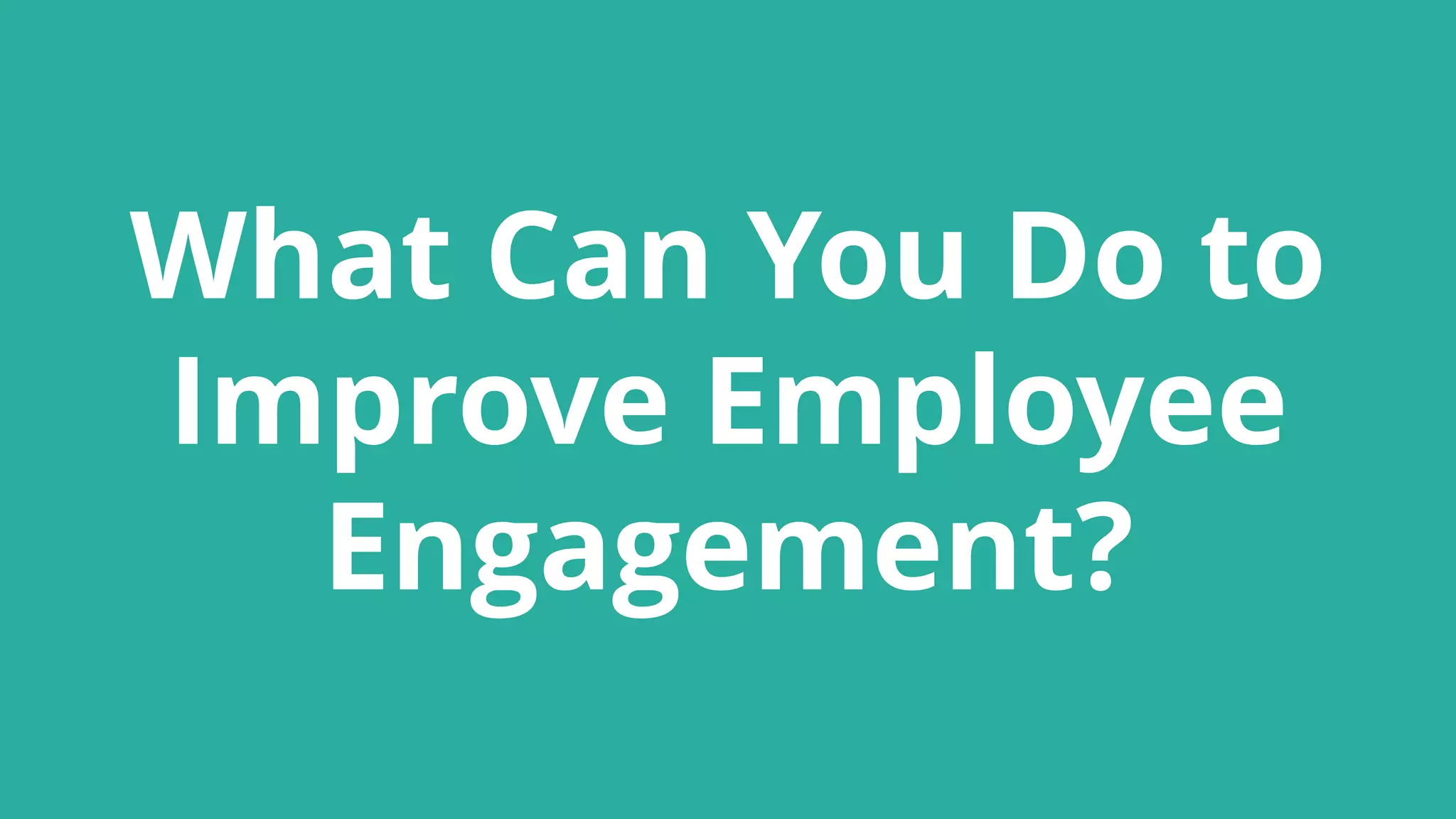 What Can You Do to
Improve Employee
Engagement?
 