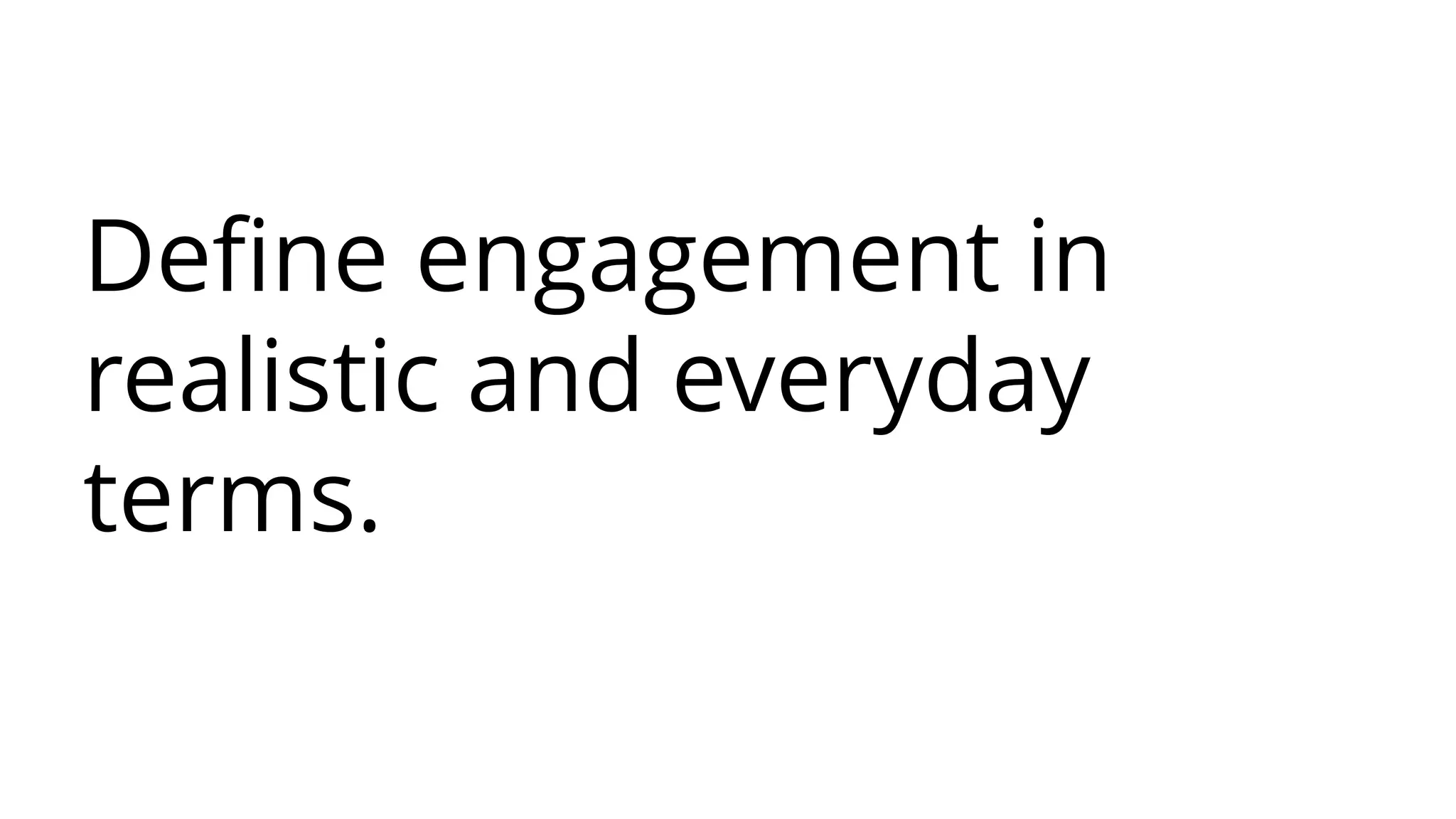 Define engagement in
realistic and everyday
terms.
 