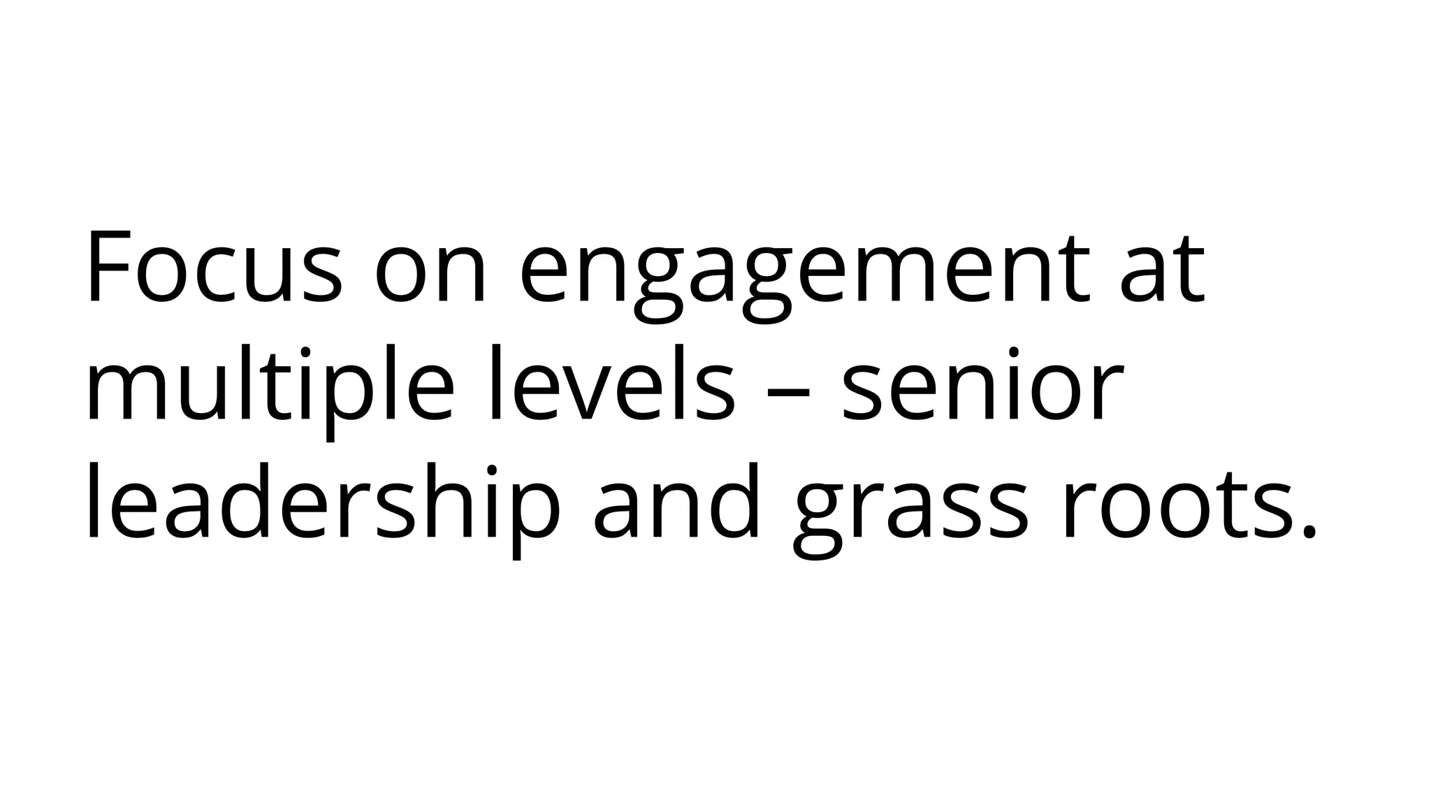 Focus on engagement at
multiple levels – senior
leadership and grass roots.
 