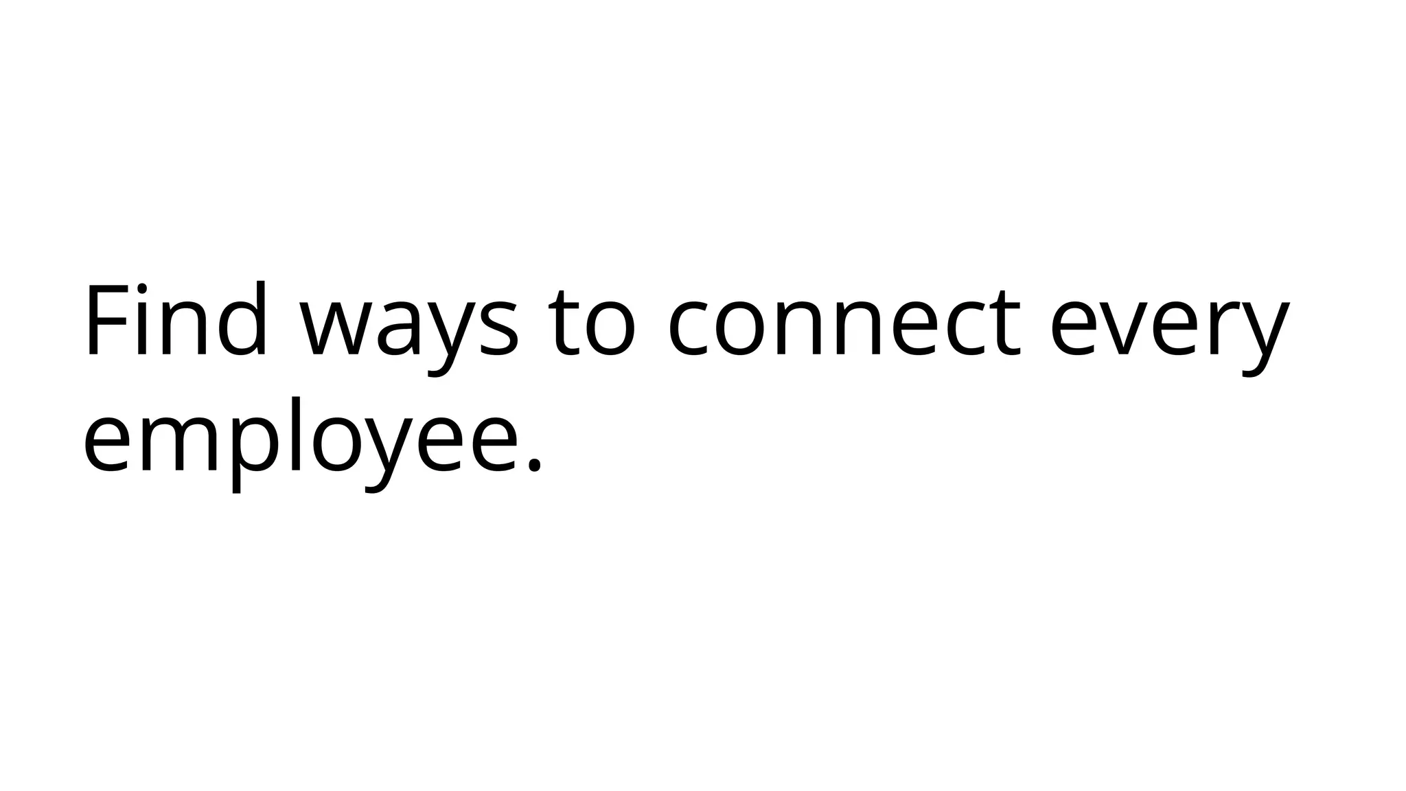 Find ways to connect every
employee.
 