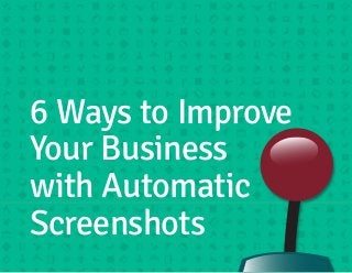 6 Ways to Improve 
Your Business 
with Automatic 
Screenshots 
 