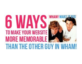 6 WAYS

TO MAKE YOUR WEBSITE

MORE MEMORABLE
THAN THE OTHER GUY IN WHAM!

 