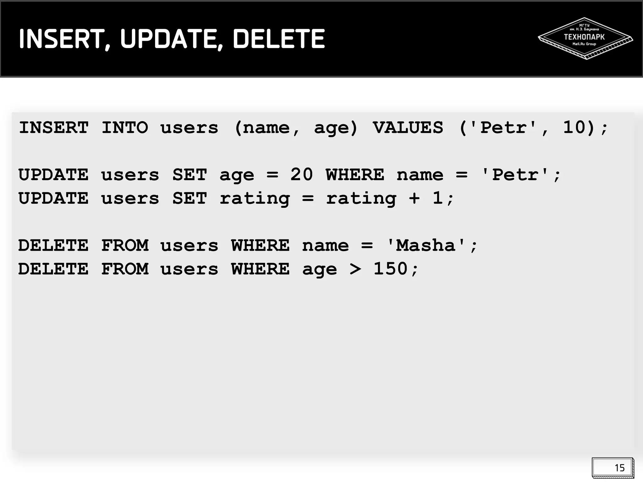 INSERT, UPDATE, DELETE
INSERT INTO users (name, age) VALUES ('Petr', 10);
UPDATE users SET age = 20 WHERE name = 'Petr';
UPDATE users SET rating = rating + 1;
DELETE FROM users WHERE name = 'Masha';
DELETE FROM users WHERE age > 150;

15

 