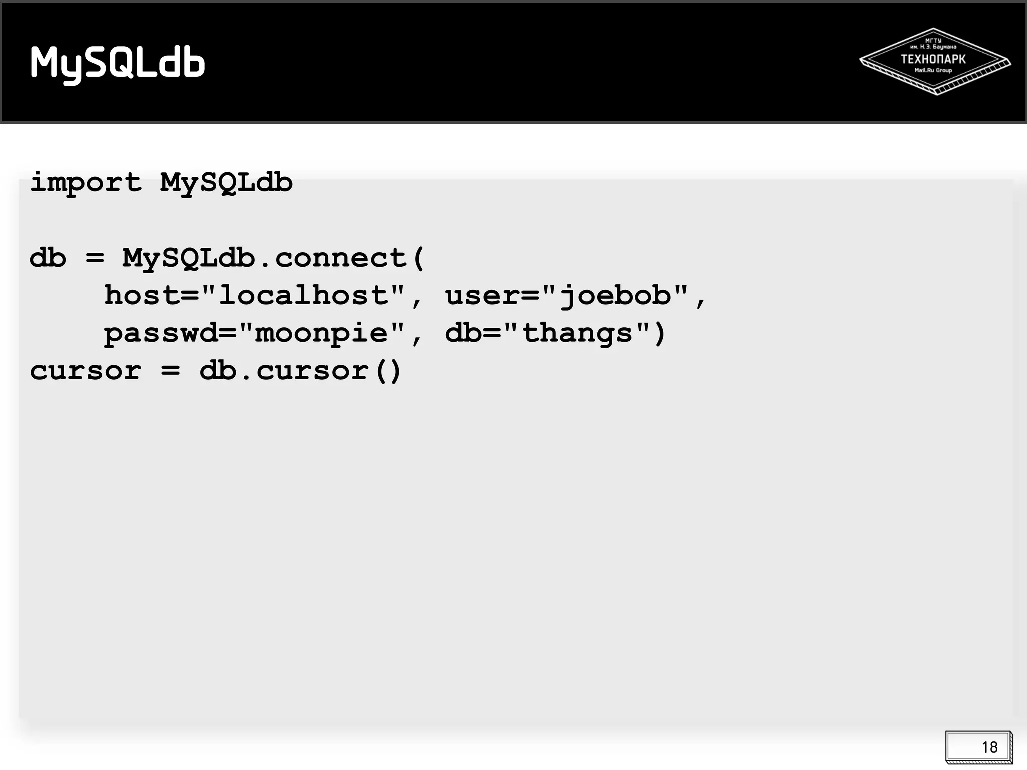 MySQLdb
import MySQLdb
db = MySQLdb.connect(
host="localhost", user="joebob",
passwd="moonpie", db="thangs")
cursor = db.cursor()

18

 