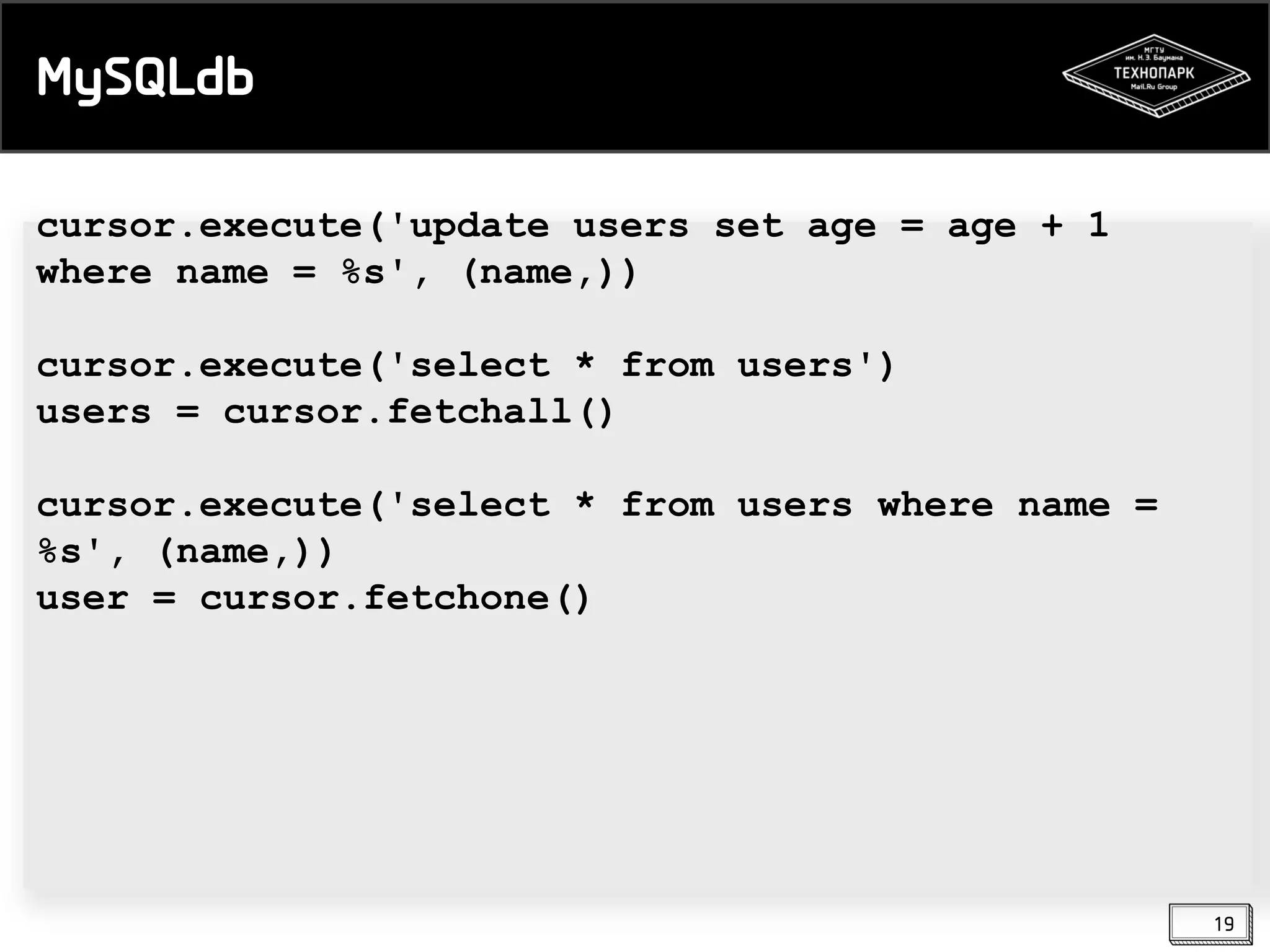 MySQLdb
cursor.execute('update users set age = age + 1
where name = %s', (name,))
cursor.execute('select * from users')
users = cursor.fetchall()
cursor.execute('select * from users where name =
%s', (name,))
user = cursor.fetchone()

19

 
