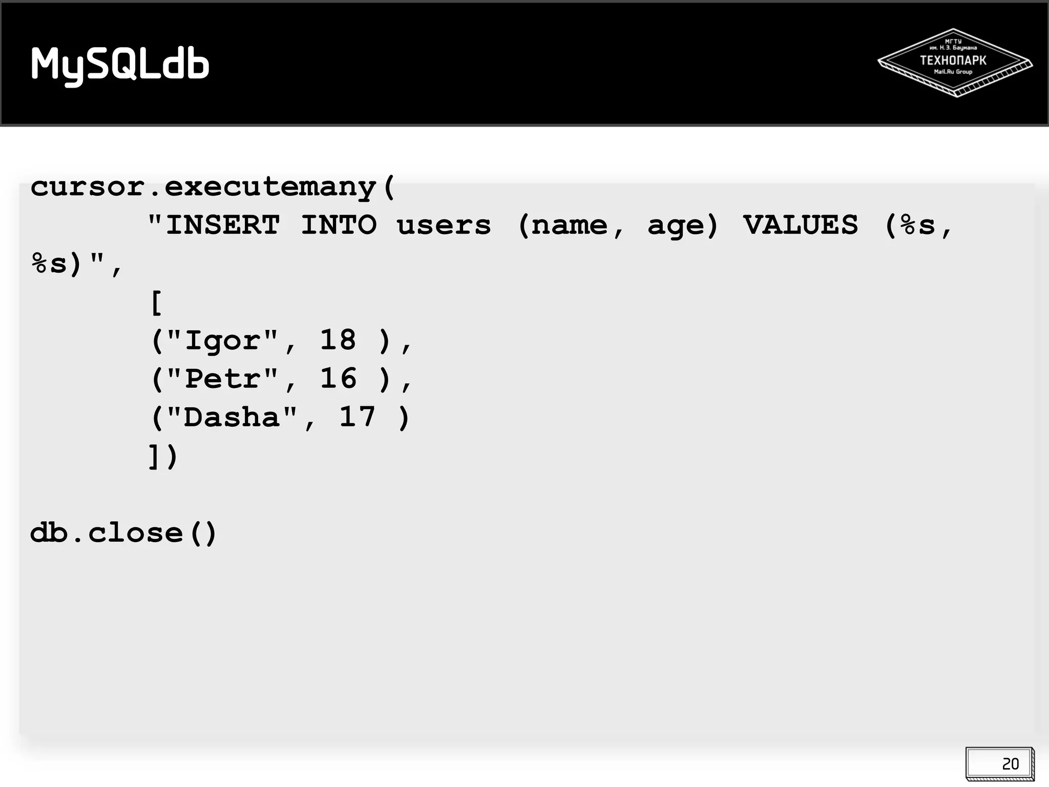 MySQLdb
cursor.executemany(
"INSERT INTO users (name, age) VALUES (%s,
%s)",
[
("Igor", 18 ),
("Petr", 16 ),
("Dasha", 17 )
])

db.close()

20

 