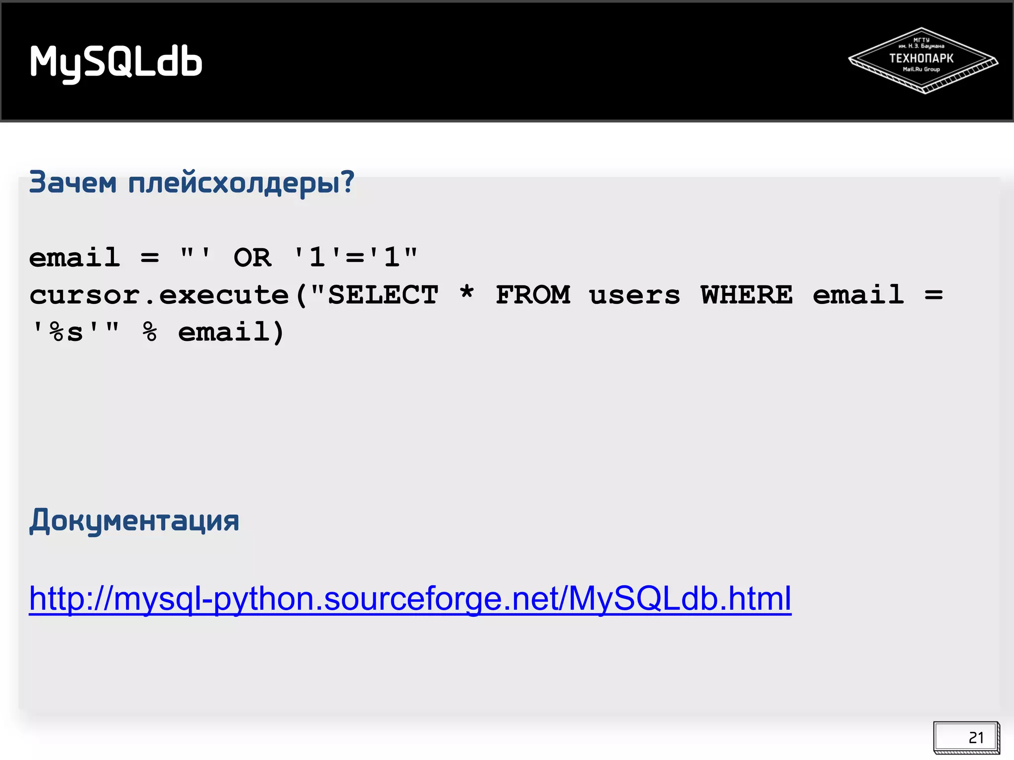 MySQLdb
Зачем плейсхолдеры?
email = "' OR '1'='1"
cursor.execute("SELECT * FROM users WHERE email =
'%s'" % email)

Документация
http://mysql-python.sourceforge.net/MySQLdb.html

21

 