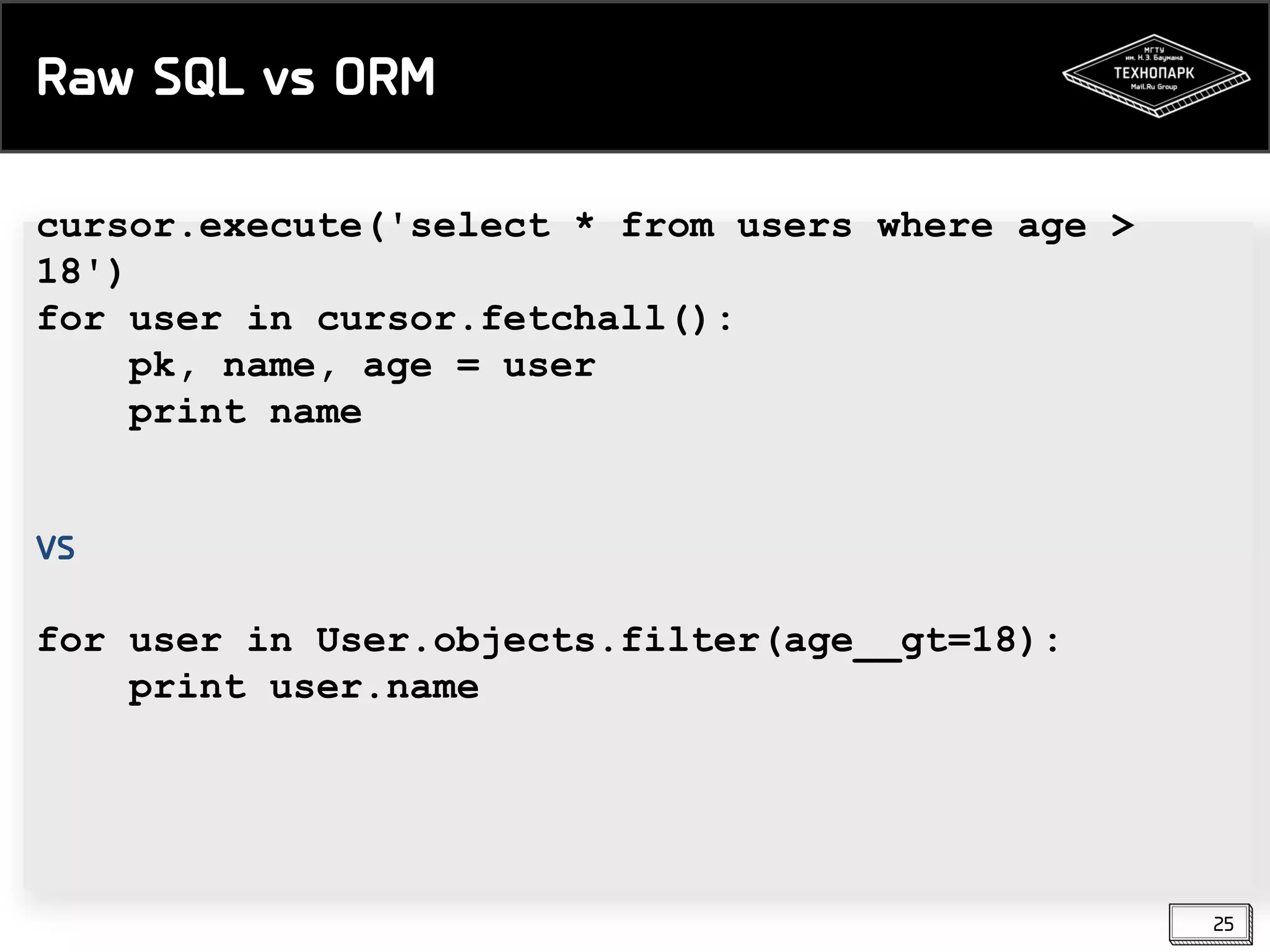 Raw SQL vs ORM
cursor.execute('select * from users where age >
18')
for user in cursor.fetchall():
pk, name, age = user
print name
VS

for user in User.objects.filter(age__gt=18):
print user.name

25

 