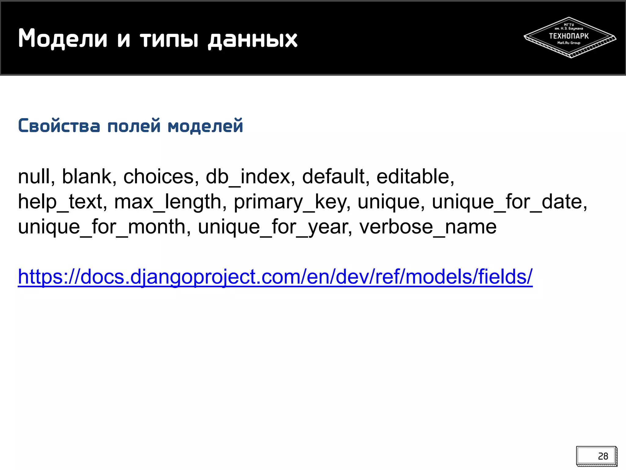 Модели и типы данных
Свойства полей моделей
null, blank, choices, db_index, default, editable,
help_text, max_length, primary_key, unique, unique_for_date,
unique_for_month, unique_for_year, verbose_name
https://docs.djangoproject.com/en/dev/ref/models/fields/

28

 