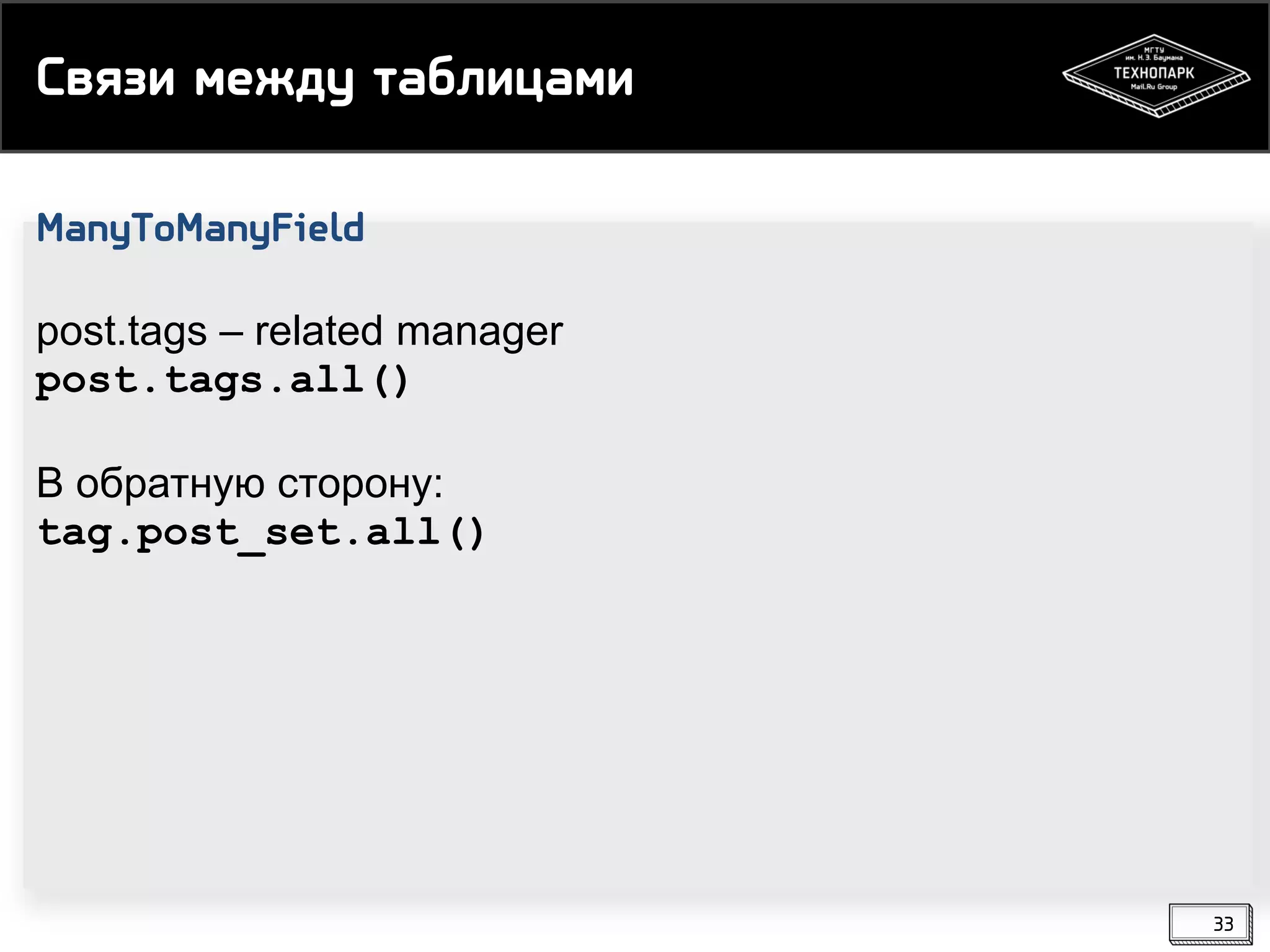 Связи между таблицами
ManyToManyField
post.tags – related manager
post.tags.all()
В обратную сторону:
tag.post_set.all()

33

 