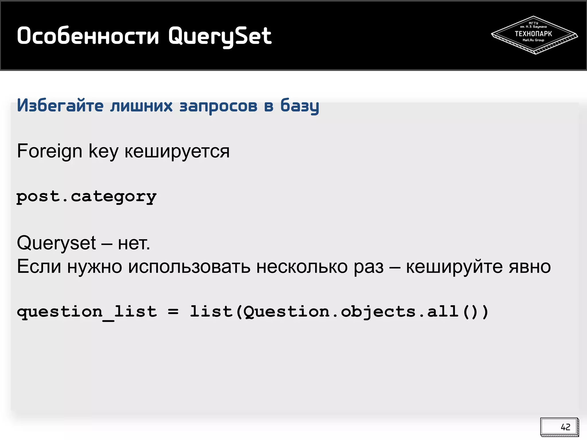 Особенности QuerySet
Избегайте лишних запросов в базу
Foreign key кешируется
post.category

Queryset – нет.
Если нужно использовать несколько раз – кешируйте явно
question_list = list(Question.objects.all())

42

 