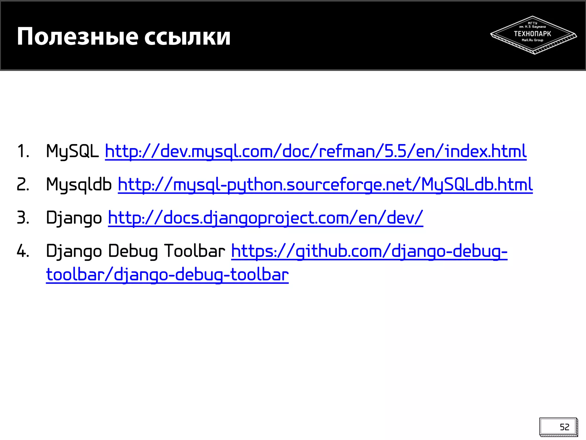 1. MySQL http://dev.mysql.com/doc/refman/5.5/en/index.html
2. Mysqldb http://mysql-python.sourceforge.net/MySQLdb.html

3. Django http://docs.djangoproject.com/en/dev/
4. Django Debug Toolbar https://github.com/django-debugtoolbar/django-debug-toolbar

52

 