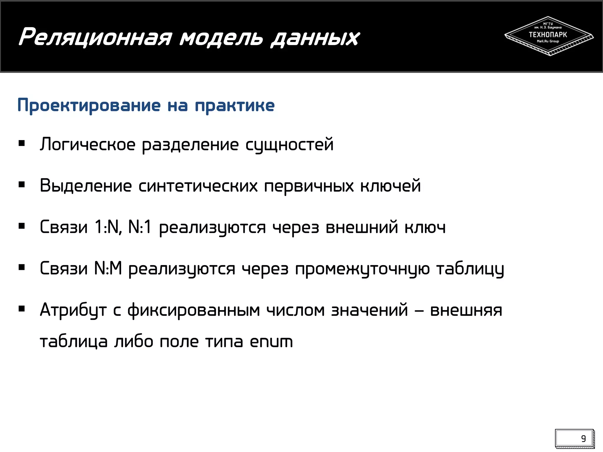 Реляционная модель данных
Проектирование на практике
 Логическое разделение сущностей

 Выделение синтетических первичных ключей
 Связи 1:N, N:1 реализуются через внешний ключ

 Связи N:M реализуются через промежуточную таблицу
 Атрибут с фиксированным числом значений – внешняя
таблица либо поле типа enum

9

 