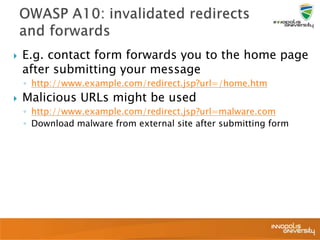  E.g. contact form forwards you to the home page
after submitting your message
◦ http://www.example.com/redirect.jsp?url=/home.htm
 Malicious URLs might be used
◦ http://www.example.com/redirect.jsp?url=malware.com
◦ Download malware from external site after submitting form
 