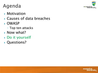  Motivation
 Causes of data breaches
 OWASP
◦ Top ten attacks
 Now what?
 Do it yourself
 Questions?
 
