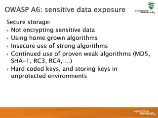 Secure storage:
 Not encrypting sensitive data
 Using home grown algorithms
 Insecure use of strong algorithms
 Continued use of proven weak algorithms (MD5,
SHA-1, RC3, RC4, …)
 Hard coded keys, and storing keys in
unprotected environments
 