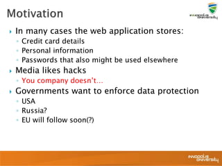  In many cases the web application stores:
◦ Credit card details
◦ Personal information
◦ Passwords that also might be used elsewhere
 Media likes hacks
◦ You company doesn’t…
 Governments want to enforce data protection
◦ USA
◦ Russia?
◦ EU will follow soon(?)
 