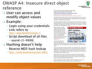  User can access and
modify object values
 Example:
◦ Login using your credentials
◦ Link refers to
http://app/details?userid=1
◦ Script download of all files
 userid=[1-9999]
 Hashing doesn’t help
◦ Reverse MD5 hash lookup
◦ http://tools.benramsey.com/md5/
 