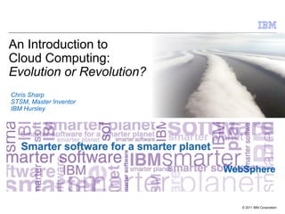An Introduction to
Cloud Computing:
Evolution or Revolution?
Chris Sharp
STSM, Master Inventor
IBM Hursley




                           WebSphere


                              © 2011 IBM Corporation
 