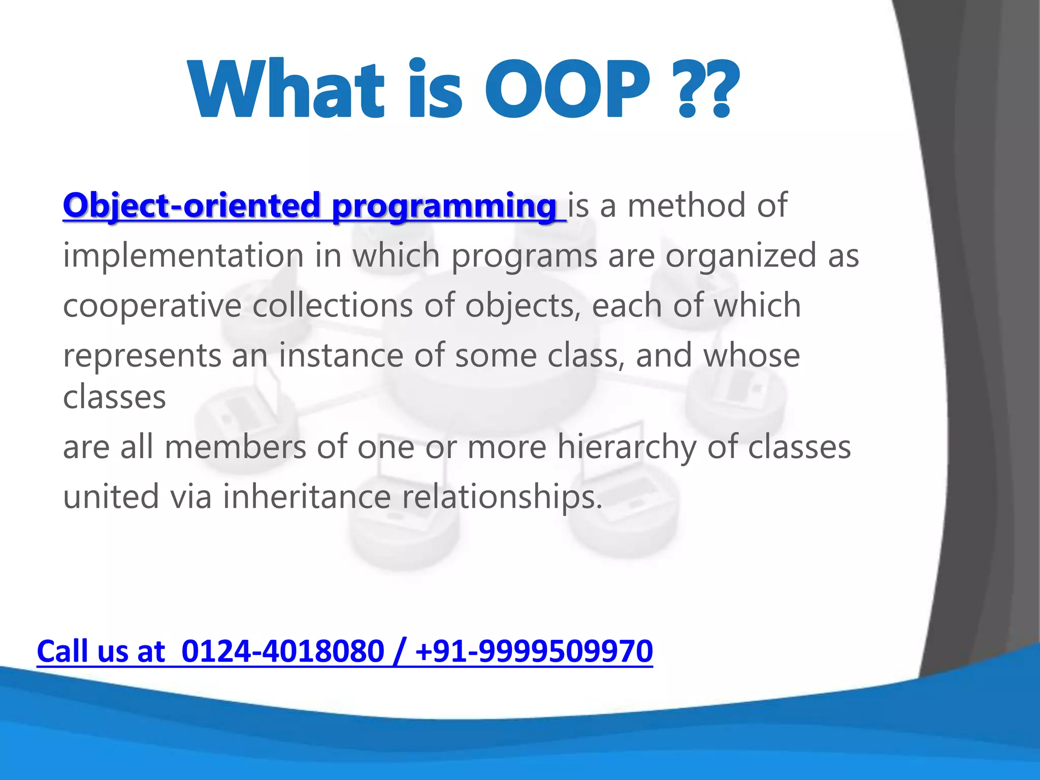 • Developed by Sun Microsystems (James Gosling)
• A general-purpose Object-Oriented language
• Based on C/C++
• Designed for easy Web/Internet applications
• Widespread acceptance
Call us at 0124-4018080 / +91-9999509970
 