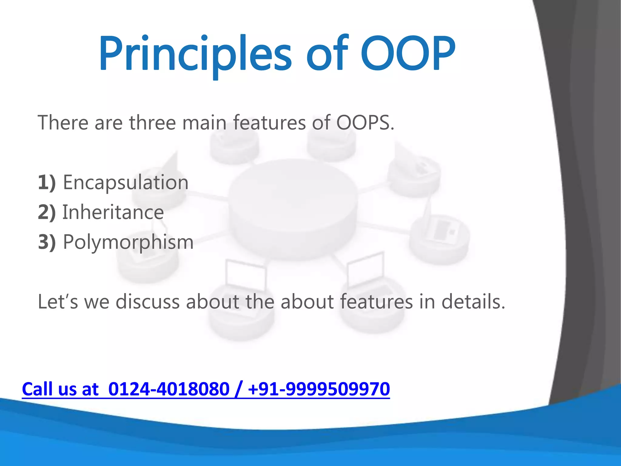 Object-oriented programming is a method of
implementation in which programs are organized as
cooperative collections of objects, each of which
represents an instance of some class, and whose
classes
are all members of one or more hierarchy of classes
united via inheritance relationships.
Call us at 0124-4018080 / +91-9999509970
 