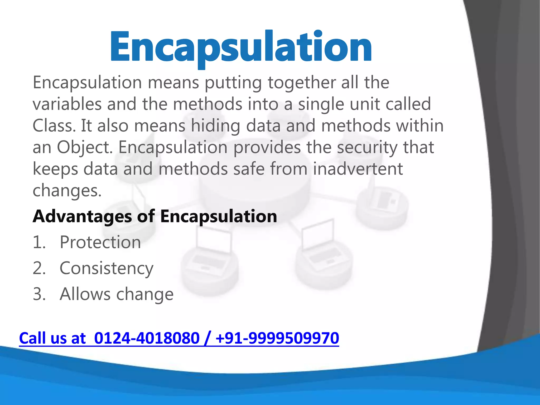 There are three main features of OOPS.
1) Encapsulation
2) Inheritance
3) Polymorphism
Let’s we discuss about the about features in details.
Call us at 0124-4018080 / +91-9999509970
 