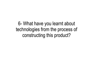 6- What have you learnt about technologies from the process of constructing this product? 