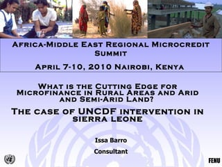 What is the Cutting Edge for Microfinance in Rural Areas and Arid and Semi-Arid Land?   The case of UNCDF intervention in sierra leone Africa-Middle East Regional Microcredit Summit April 7-10, 2010 Nairobi, Kenya   Issa Barro Consultant 