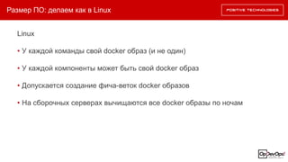 Размер ПО: делаем как в Linux
Linux
• У каждой команды свой docker образ (и не один)
• У каждой компоненты может быть свой docker образ
• Допускается создание фича-веток docker образов
• На сборочных серверах вычищаются все docker образы по ночам
 
