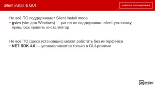 Silent install & GUI
Не всё ПО поддерживает Silent install mode
• gvim (vim для Windows) — ранее не поддерживал silent-установку,
пришлось править инсталлятор
Не всё ПО (даже установщик) может работать без интерфейса
• NET SDK 4.0 — устанавливается только в GUI-режиме
 