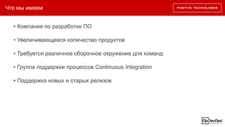 Что мы имеем
• Компания по разработке ПО
• Увеличивающееся количество продуктов
• Требуется различное сборочное окружение для команд
• Группа поддержки процессов Continuous Integration
• Поддержка новых и старых релизов
 