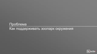 Проблема
Как поддерживать зоопарк окружения
 