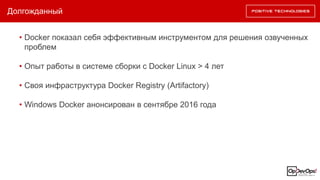 Долгожданный
• Docker показал себя эффективным инструментом для решения озвученных
проблем
• Опыт работы в системе сборки с Docker Linux > 4 лет
• Своя инфраструктура Docker Registry (Artifactory)
• Windows Docker анонсирован в сентябре 2016 года
 