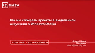 Как мы собираем проекты в выделенном
окружении в Windows Docker
Алексей Буров
CI-инженер
aburov@ptsecurity.com
 