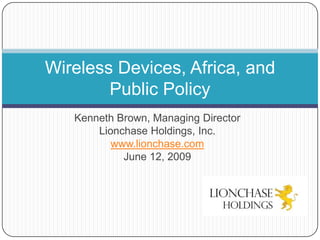 Kenneth Brown, Managing Director Lionchase Holdings, Inc.  www.lionchase.com June 12, 2009 Wireless Devices, Africa, and              Public Policy 