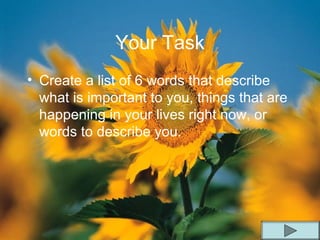 • Create a list of 6 words that describe
what is important to you, things that are
happening in your lives right now, or
words to describe you.
Your Task
 